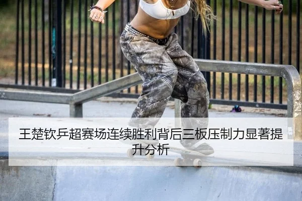 王楚钦乒超赛场连续胜利背后三板压制力显著提升分析
